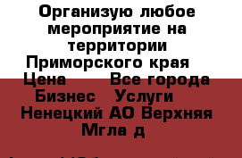 Организую любое мероприятие на территории Приморского края. › Цена ­ 1 - Все города Бизнес » Услуги   . Ненецкий АО,Верхняя Мгла д.